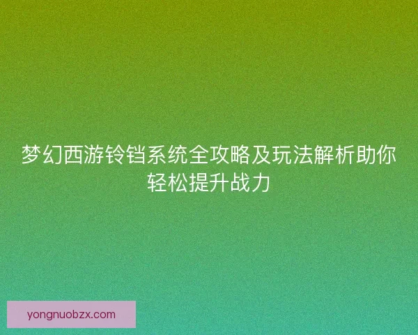 梦幻西游铃铛系统全攻略及玩法解析助你轻松提升战力 梦幻西游铃铛系统全攻略及玩法解析助你轻松提升战力
