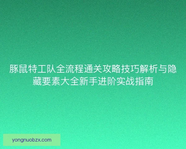 豚鼠特工队全流程通关攻略技巧解析与隐藏要素大全新手进阶实战指南 豚鼠特工队全流程通关攻略技巧解析与隐藏要素大全新手进阶实战指南