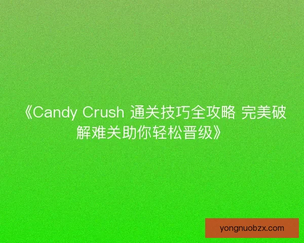 《Candy Crush 通关技巧全攻略 完美破解难关助你轻松晋级》 《Candy Crush 通关技巧全攻略 完美破解难关助你轻松晋级》