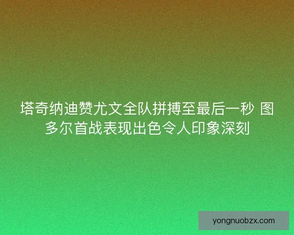 塔奇纳迪赞尤文全队拼搏至最后一秒 图多尔首战表现出色令人印象深刻 塔奇纳迪赞尤文全队拼搏至最后一秒 图多尔首战表现出色令人印象深刻