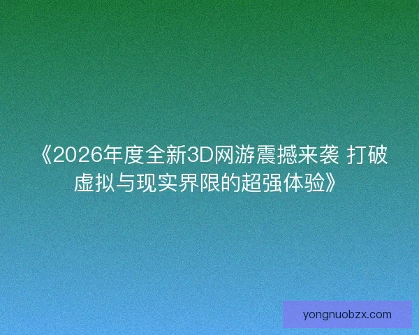 《2026年度全新3D网游震撼来袭 打破虚拟与现实界限的超强体验》 《2026年度全新3D网游震撼来袭 打破虚拟与现实界限的超强体验》