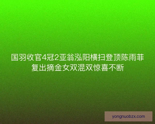 国羽收官4冠2亚翁泓阳横扫登顶陈雨菲复出摘金女双混双惊喜不断 国羽收官4冠2亚翁泓阳横扫登顶陈雨菲复出摘金女双混双惊喜不断