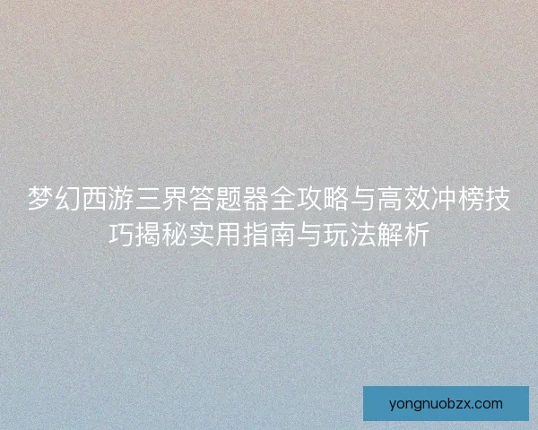 梦幻西游三界答题器全攻略与高效冲榜技巧揭秘实用指南与玩法解析 梦幻西游三界答题器全攻略与高效冲榜技巧揭秘实用指南与玩法解析