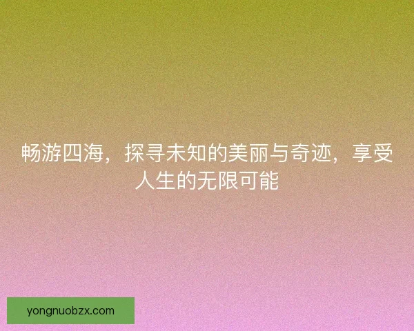 畅游四海,探寻未知的美丽与奇迹,享受人生的无限可能 畅游四海,探寻未知的美丽与奇迹,享受人生的无限可能
